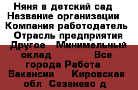 Няня в детский сад › Название организации ­ Компания-работодатель › Отрасль предприятия ­ Другое › Минимальный оклад ­ 15 000 - Все города Работа » Вакансии   . Кировская обл.,Сезенево д.